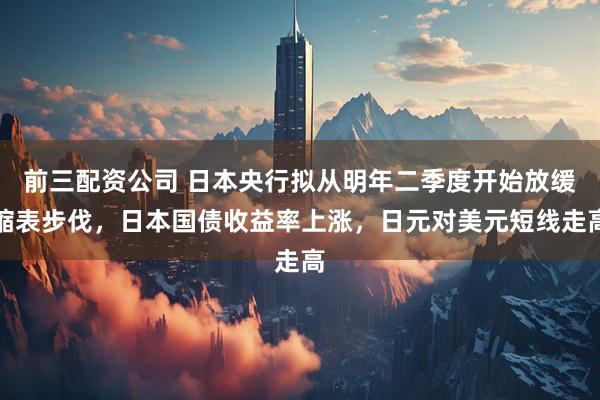 前三配资公司 日本央行拟从明年二季度开始放缓缩表步伐，日本国债收益率上涨，日元对美元短线走高