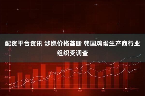 配资平台资讯 涉嫌价格垄断 韩国鸡蛋生产商行业组织受调查