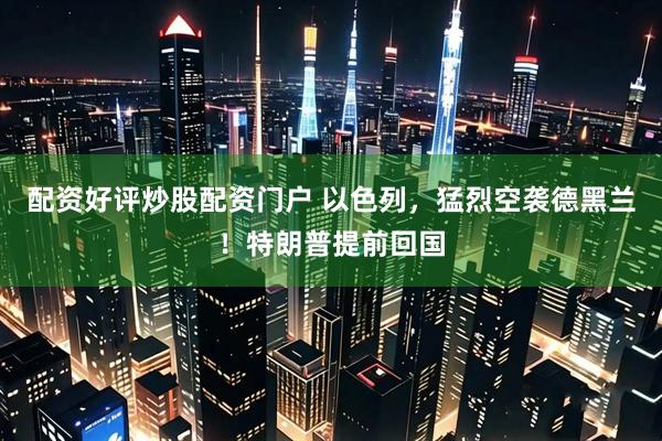 配资好评炒股配资门户 以色列，猛烈空袭德黑兰！特朗普提前回国