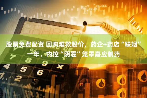 股票免费配资 回购难救股价，药企+药店“联姻”一年，内控“阴霾”笼罩嘉应制药