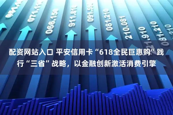 配资网站入口 平安信用卡“618全民巨惠购”践行“三省”战略，以金融创新激活消费引擎