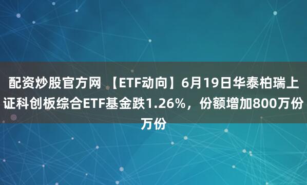 配资炒股官方网 【ETF动向】6月19日华泰柏瑞上证科创板综合ETF基金跌1.26%，份额增加800万份