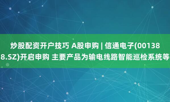 炒股配资开户技巧 A股申购 | 信通电子(001388.SZ)开启申购 主要产品为输电线路智能巡检系统等