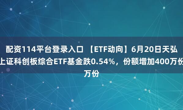 配资114平台登录入口 【ETF动向】6月20日天弘上证科创板综合ETF基金跌0.54%，份额增加400万份