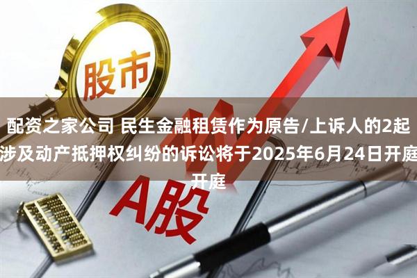 配资之家公司 民生金融租赁作为原告/上诉人的2起涉及动产抵押权纠纷的诉讼将于2025年6月24日开庭