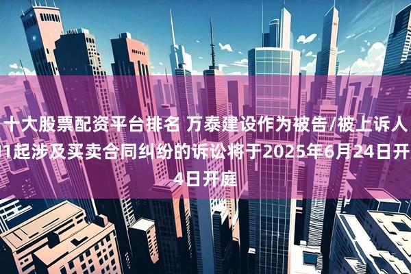 十大股票配资平台排名 万泰建设作为被告/被上诉人的1起涉及买卖合同纠纷的诉讼将于2025年6月24日开庭