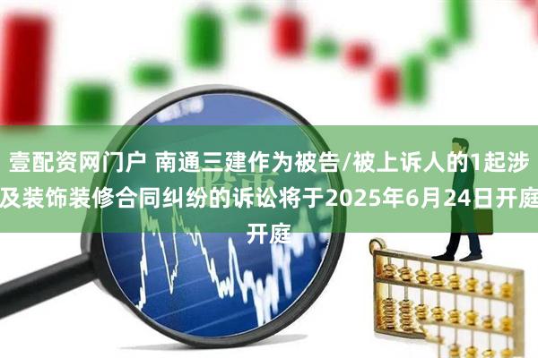壹配资网门户 南通三建作为被告/被上诉人的1起涉及装饰装修合同纠纷的诉讼将于2025年6月24日开庭