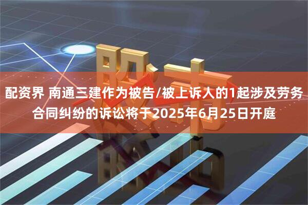 配资界 南通三建作为被告/被上诉人的1起涉及劳务合同纠纷的诉讼将于2025年6月25日开庭
