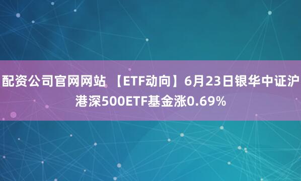 配资公司官网网站 【ETF动向】6月23日银华中证沪港深500ETF基金涨0.69%