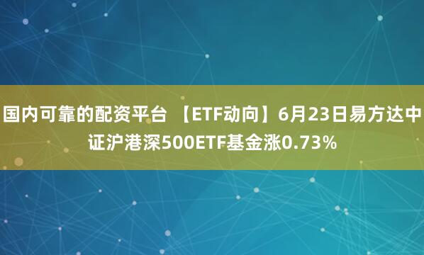 国内可靠的配资平台 【ETF动向】6月23日易方达中证沪港深500ETF基金涨0.73%