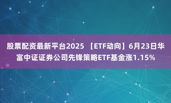 股票配资最新平台2025 【ETF动向】6月23日华富中证证券公司先锋策略ETF基金涨1.15%
