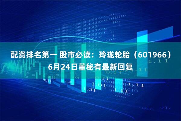配资排名第一 股市必读：玲珑轮胎（601966）6月24日董秘有最新回复