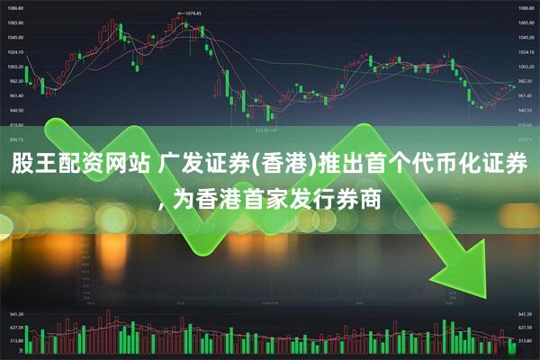 股王配资网站 广发证券(香港)推出首个代币化证券, 为香港首家发行券商