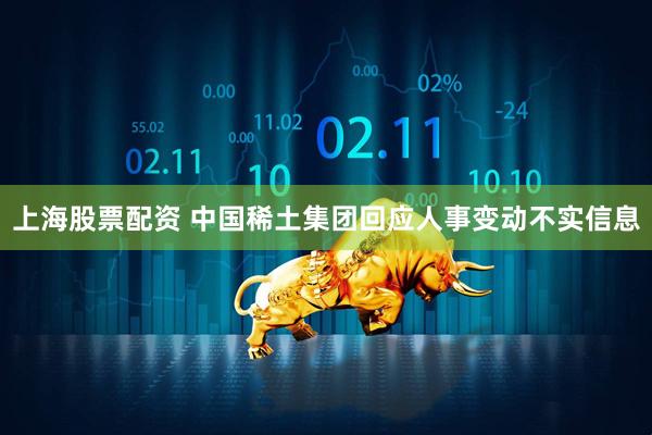 上海股票配资 中国稀土集团回应人事变动不实信息
