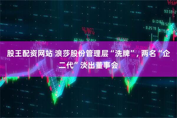 股王配资网站 浪莎股份管理层“洗牌”, 两名“企二代”淡出董事会