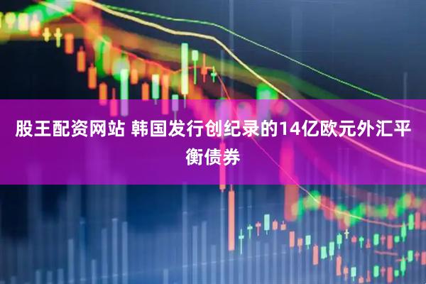 股王配资网站 韩国发行创纪录的14亿欧元外汇平衡债券