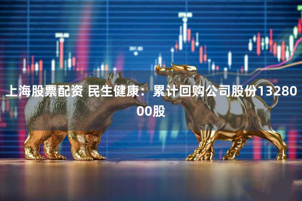 上海股票配资 民生健康：累计回购公司股份1328000股