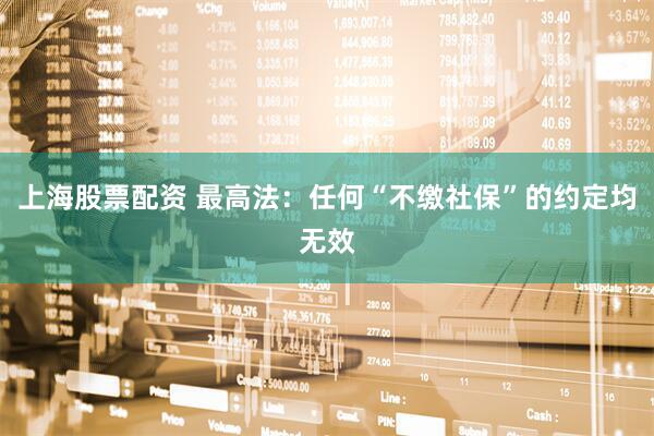 上海股票配资 最高法：任何“不缴社保”的约定均无效