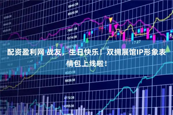 配资盈利网 战友，生日快乐！双拥展馆IP形象表情包上线啦！