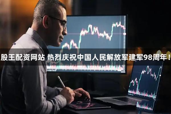股王配资网站 热烈庆祝中国人民解放军建军98周年！