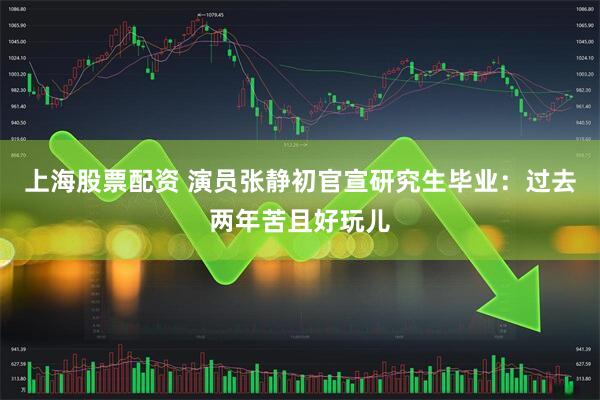上海股票配资 演员张静初官宣研究生毕业：过去两年苦且好玩儿