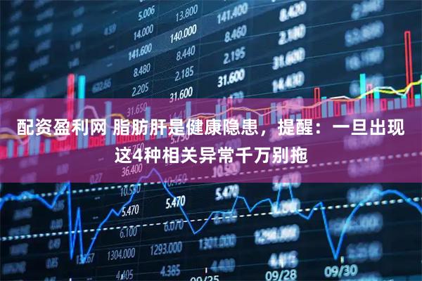 配资盈利网 脂肪肝是健康隐患，提醒：一旦出现这4种相关异常千万别拖