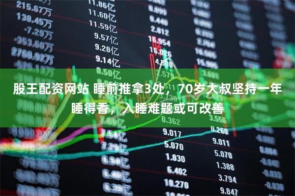 股王配资网站 睡前推拿3处，70岁大叔坚持一年睡得香，入睡难题或可改善