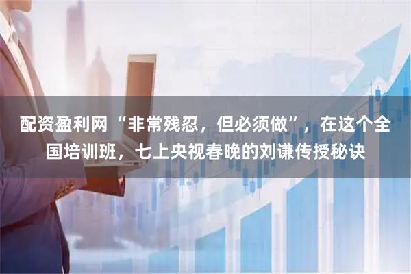 配资盈利网 “非常残忍，但必须做”，在这个全国培训班，七上央视春晚的刘谦传授秘诀