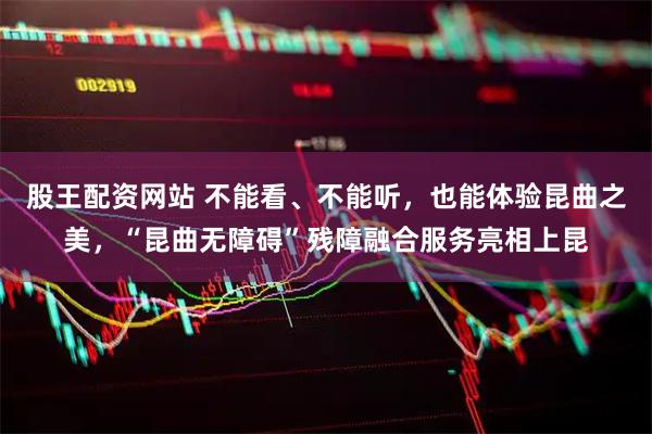 股王配资网站 不能看、不能听，也能体验昆曲之美，“昆曲无障碍”残障融合服务亮相上昆