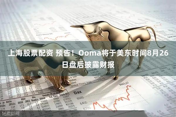 上海股票配资 预告！Ooma将于美东时间8月26日盘后披露财报