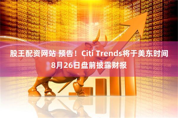 股王配资网站 预告！Citi Trends将于美东时间8月26日盘前披露财报