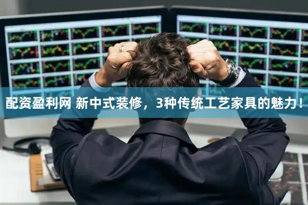 配资盈利网 新中式装修，3种传统工艺家具的魅力！