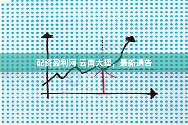配资盈利网 云南大理，最新通告