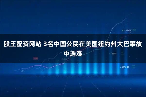 股王配资网站 3名中国公民在美国纽约州大巴事故中遇难