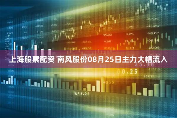 上海股票配资 南风股份08月25日主力大幅流入