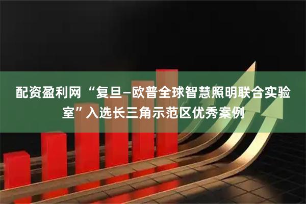 配资盈利网 “复旦—欧普全球智慧照明联合实验室”入选长三角示范区优秀案例