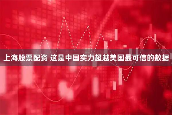 上海股票配资 这是中国实力超越美国最可信的数据