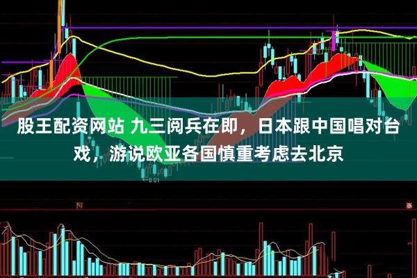 股王配资网站 九三阅兵在即，日本跟中国唱对台戏，游说欧亚各国慎重考虑去北京