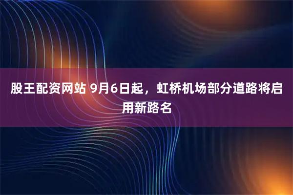 股王配资网站 9月6日起，虹桥机场部分道路将启用新路名