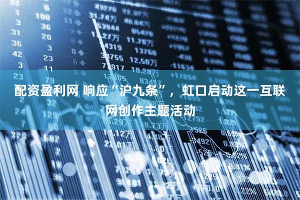 配资盈利网 响应“沪九条”，虹口启动这一互联网创作主题活动