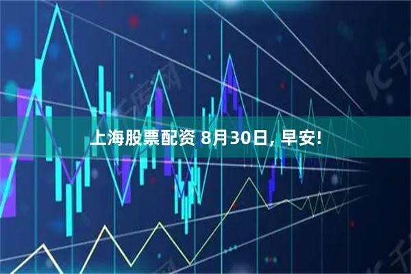 上海股票配资 8月30日, 早安!