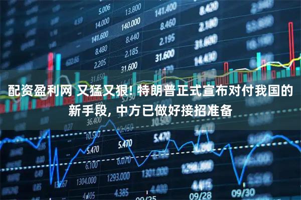 配资盈利网 又猛又狠! 特朗普正式宣布对付我国的新手段, 中方已做好接招准备