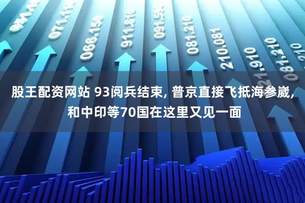 股王配资网站 93阅兵结束, 普京直接飞抵海参崴, 和中印等70国在这里又见一面