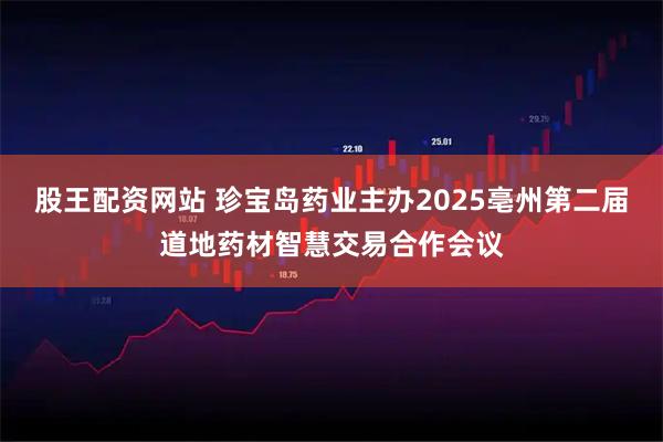 股王配资网站 珍宝岛药业主办2025亳州第二届道地药材智慧交易合作会议