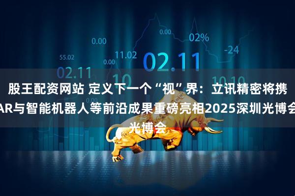 股王配资网站 定义下一个“视”界：立讯精密将携AR与智能机器人等前沿成果重磅亮相2025深圳光博会