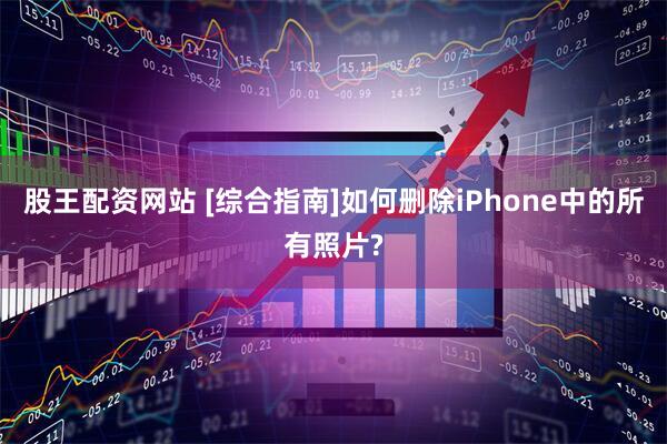 股王配资网站 [综合指南]如何删除iPhone中的所有照片?