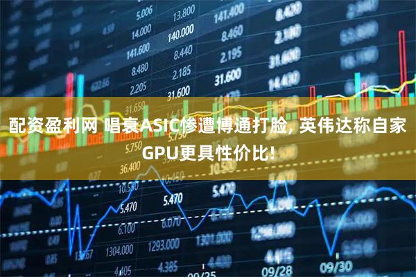 配资盈利网 唱衰ASIC惨遭博通打脸, 英伟达称自家GPU更具性价比!