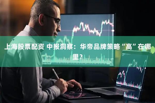 上海股票配资 中报洞察：华帝品牌策略“高”在哪里？