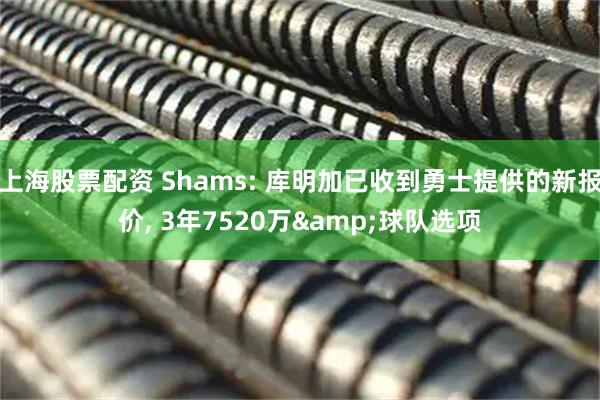 上海股票配资 Shams: 库明加已收到勇士提供的新报价, 3年7520万&球队选项