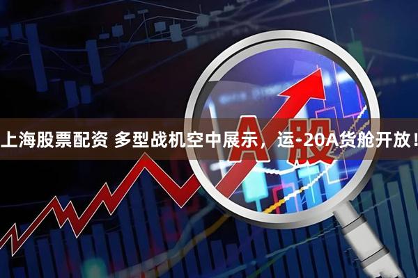 上海股票配资 多型战机空中展示，运-20A货舱开放！